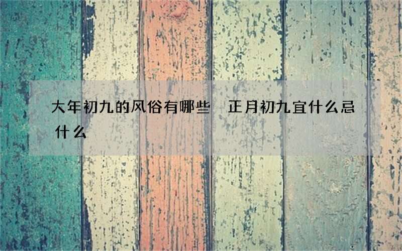 大年初九的风俗有哪些 正月初九宜什么忌什么